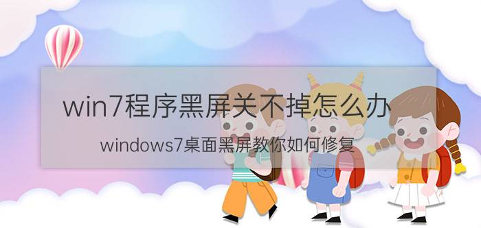 win7程序黑屏关不掉怎么办 windows7桌面黑屏教你如何修复？